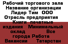 Рабочий торгового зала › Название организации ­ Лидер Тим, ООО › Отрасль предприятия ­ Книги, печатные издания › Минимальный оклад ­ 18 000 - Все города Работа » Вакансии   . Татарстан респ.